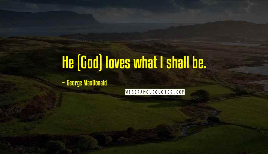 George MacDonald Quotes: He (God) loves what I shall be.