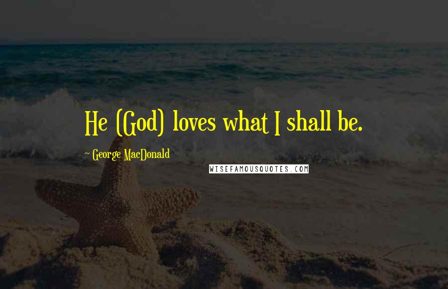 George MacDonald Quotes: He (God) loves what I shall be.