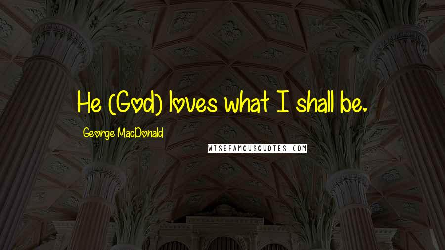 George MacDonald Quotes: He (God) loves what I shall be.