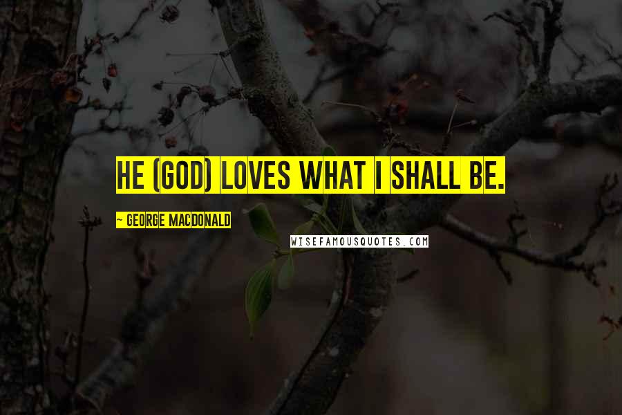 George MacDonald Quotes: He (God) loves what I shall be.