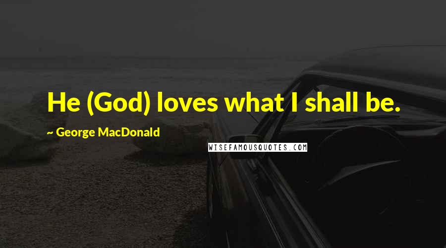 George MacDonald Quotes: He (God) loves what I shall be.
