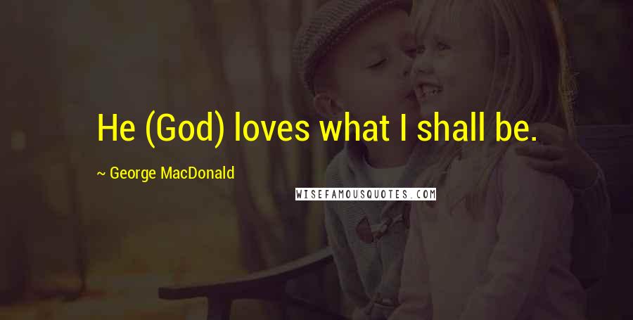 George MacDonald Quotes: He (God) loves what I shall be.