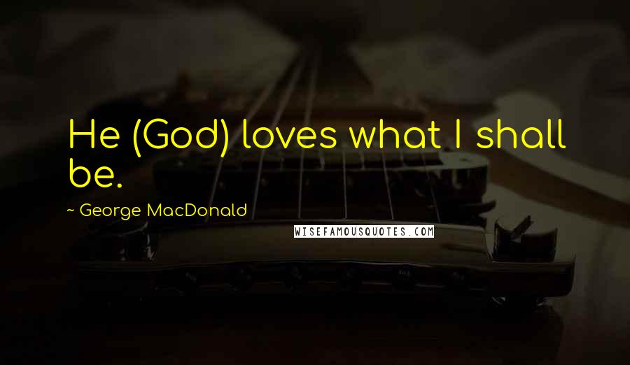 George MacDonald Quotes: He (God) loves what I shall be.