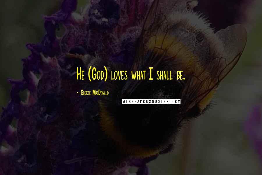 George MacDonald Quotes: He (God) loves what I shall be.