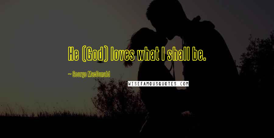 George MacDonald Quotes: He (God) loves what I shall be.