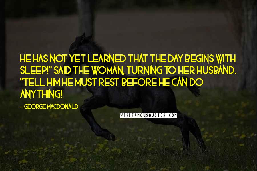 George MacDonald Quotes: He has not yet learned that the day begins with sleep!" said the woman, turning to her husband. "Tell him he must rest before he can do anything!