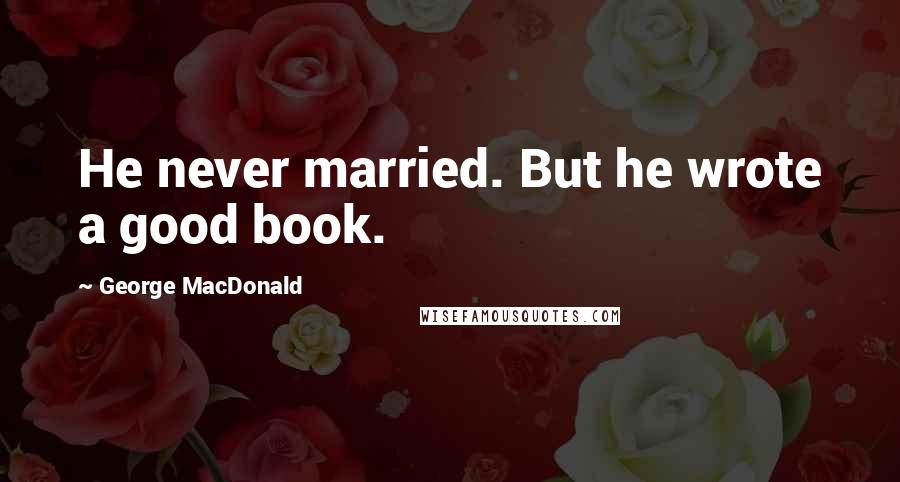 George MacDonald Quotes: He never married. But he wrote a good book.