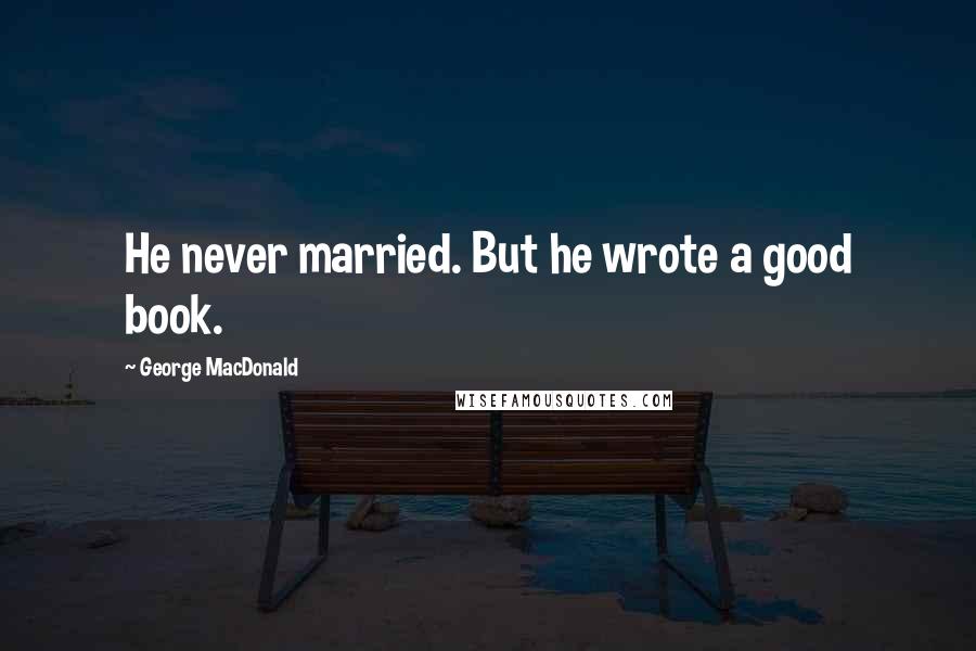 George MacDonald Quotes: He never married. But he wrote a good book.
