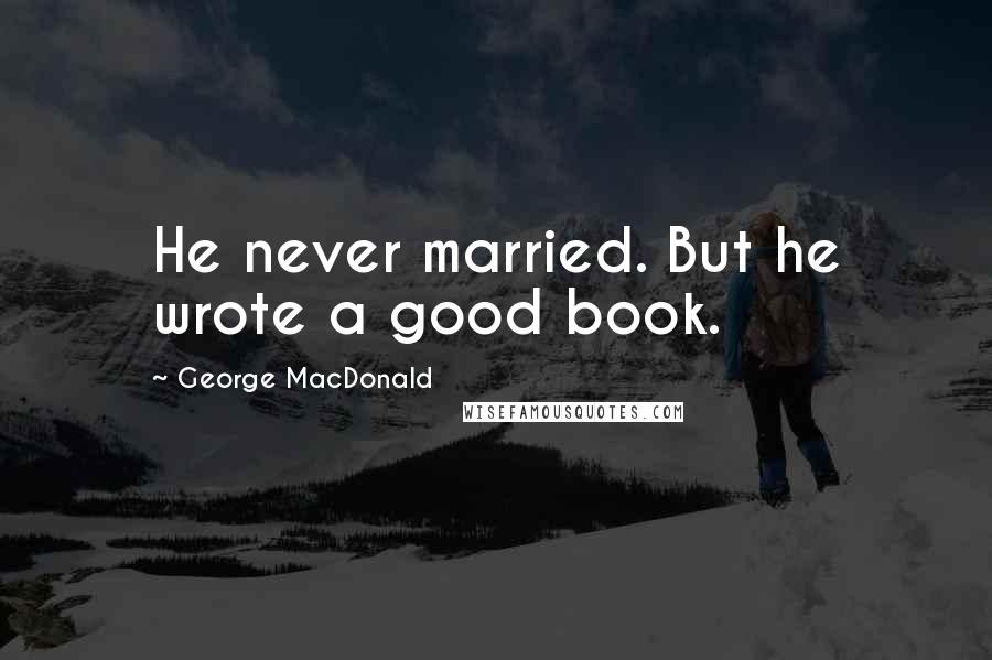 George MacDonald Quotes: He never married. But he wrote a good book.