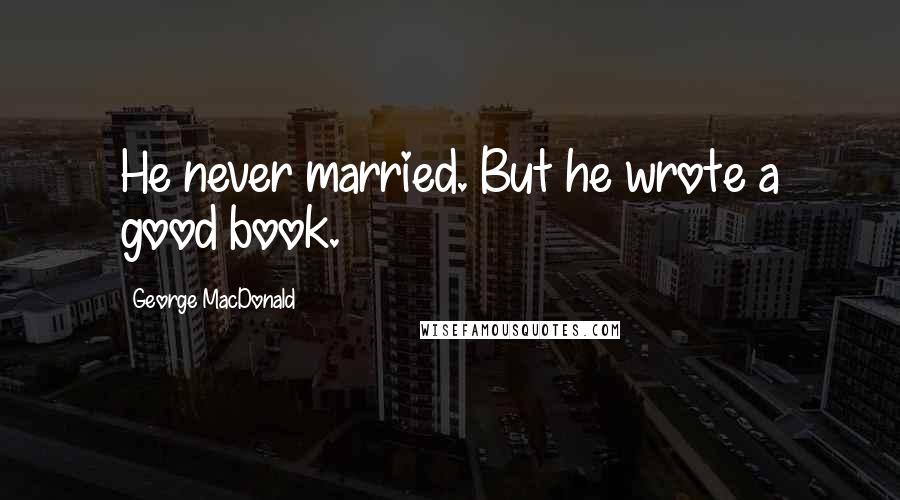 George MacDonald Quotes: He never married. But he wrote a good book.