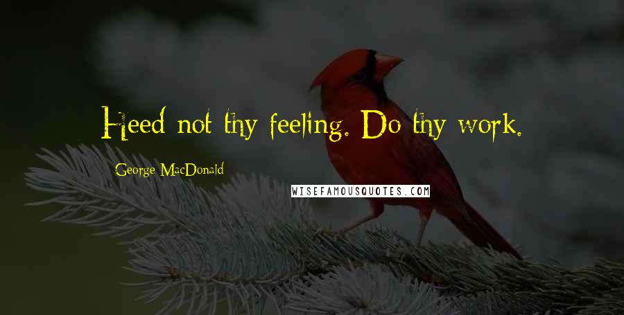 George MacDonald Quotes: Heed not thy feeling. Do thy work.