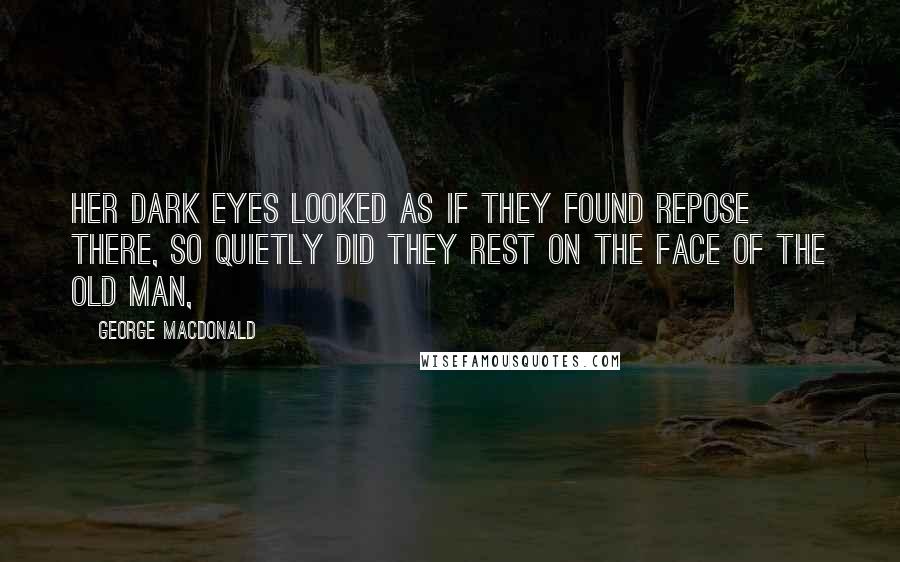 George MacDonald Quotes: Her dark eyes looked as if they found repose there, so quietly did they rest on the face of the old man,