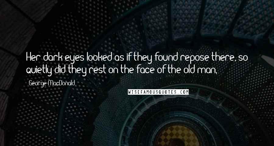 George MacDonald Quotes: Her dark eyes looked as if they found repose there, so quietly did they rest on the face of the old man,