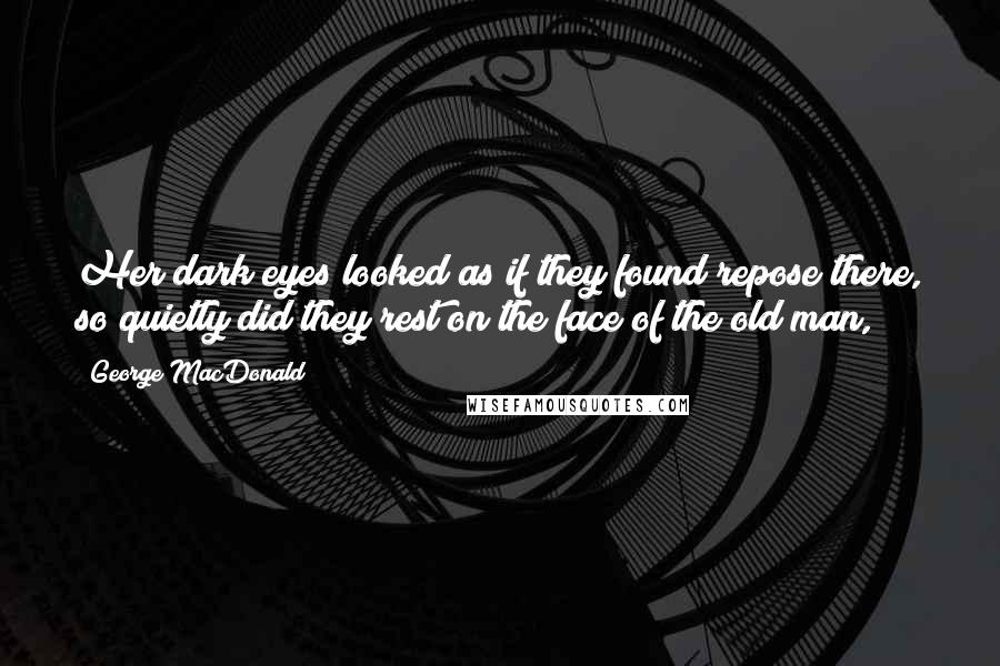 George MacDonald Quotes: Her dark eyes looked as if they found repose there, so quietly did they rest on the face of the old man,