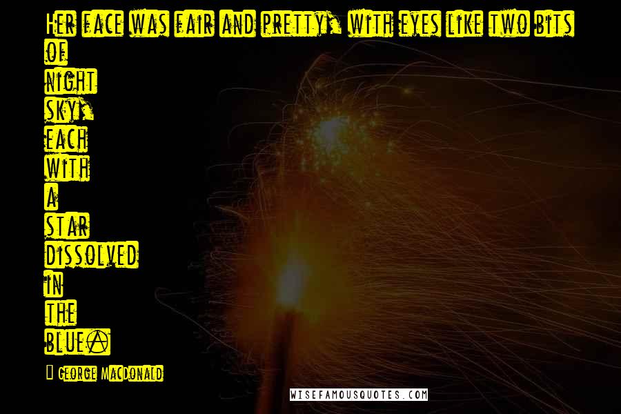 George MacDonald Quotes: Her face was fair and pretty, with eyes like two bits of night sky, each with a star dissolved in the blue.
