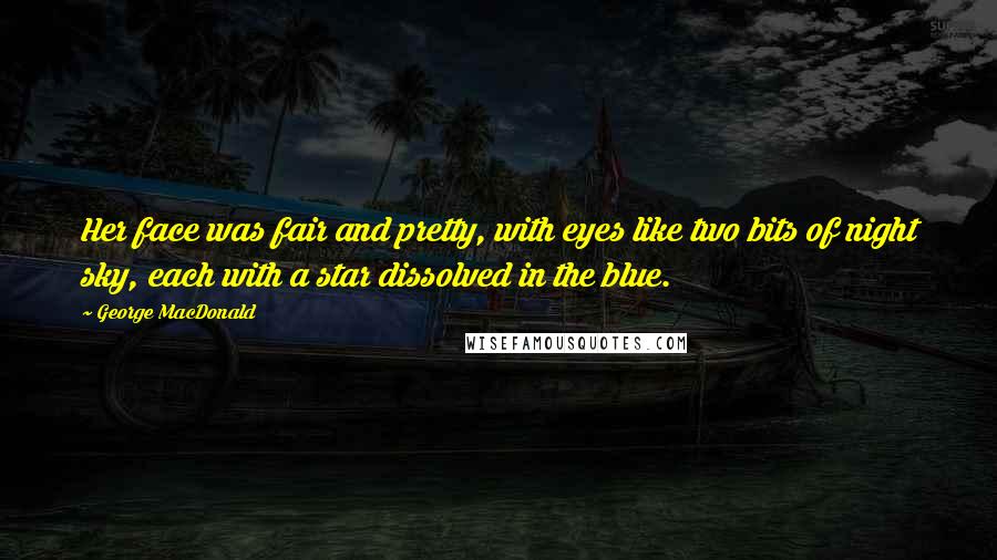 George MacDonald Quotes: Her face was fair and pretty, with eyes like two bits of night sky, each with a star dissolved in the blue.