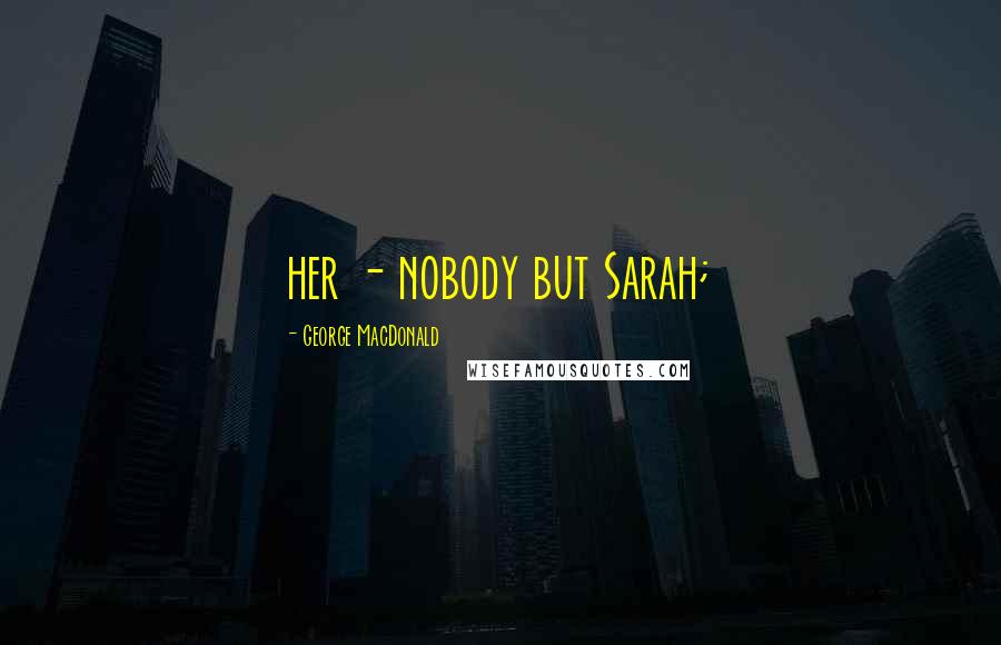George MacDonald Quotes: her - nobody but Sarah;
