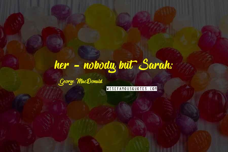 George MacDonald Quotes: her - nobody but Sarah;