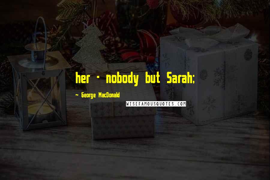 George MacDonald Quotes: her - nobody but Sarah;