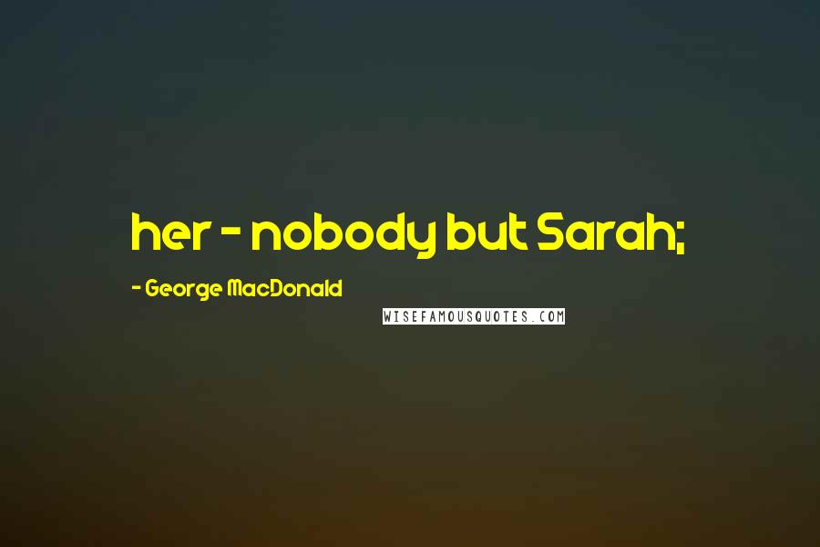 George MacDonald Quotes: her - nobody but Sarah;