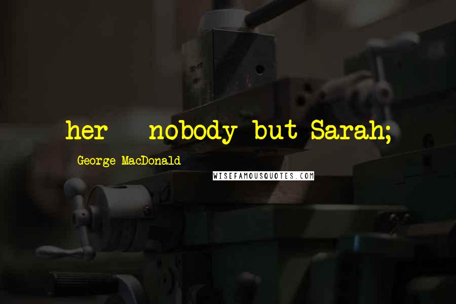 George MacDonald Quotes: her - nobody but Sarah;