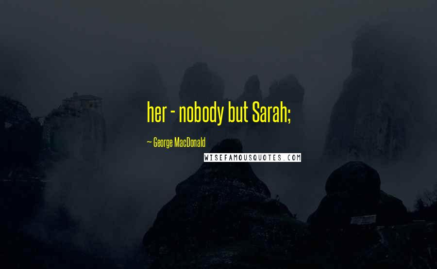George MacDonald Quotes: her - nobody but Sarah;