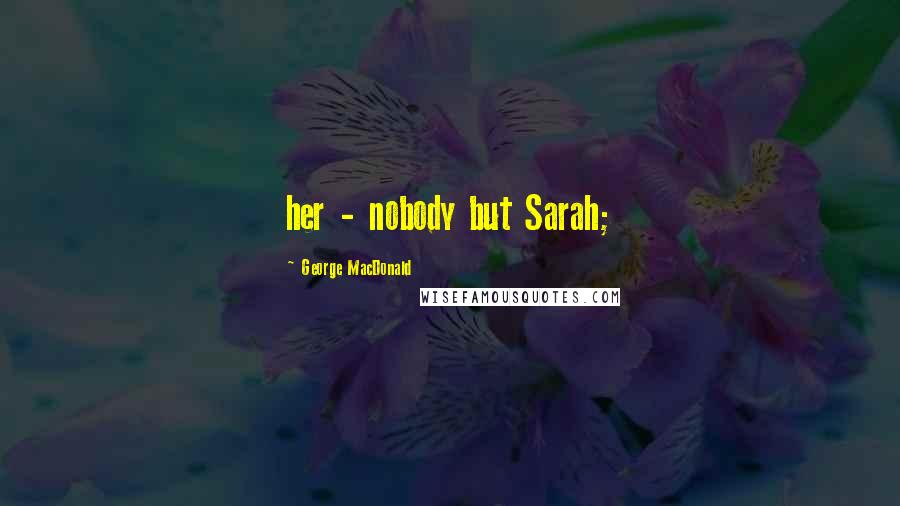 George MacDonald Quotes: her - nobody but Sarah;