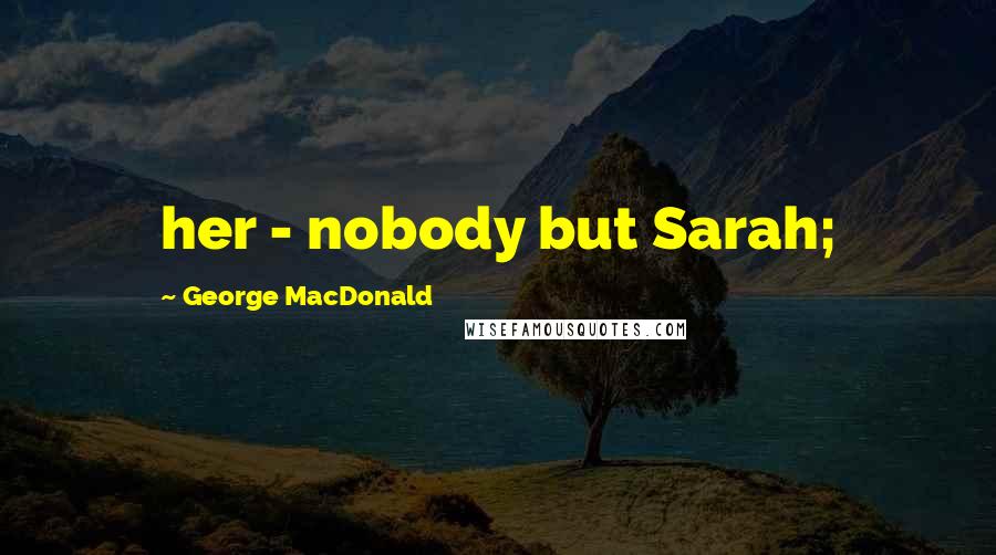 George MacDonald Quotes: her - nobody but Sarah;