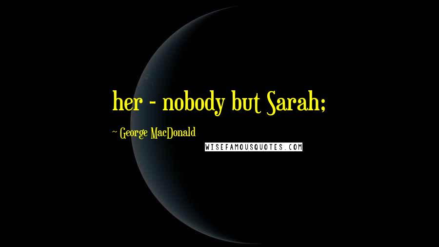 George MacDonald Quotes: her - nobody but Sarah;