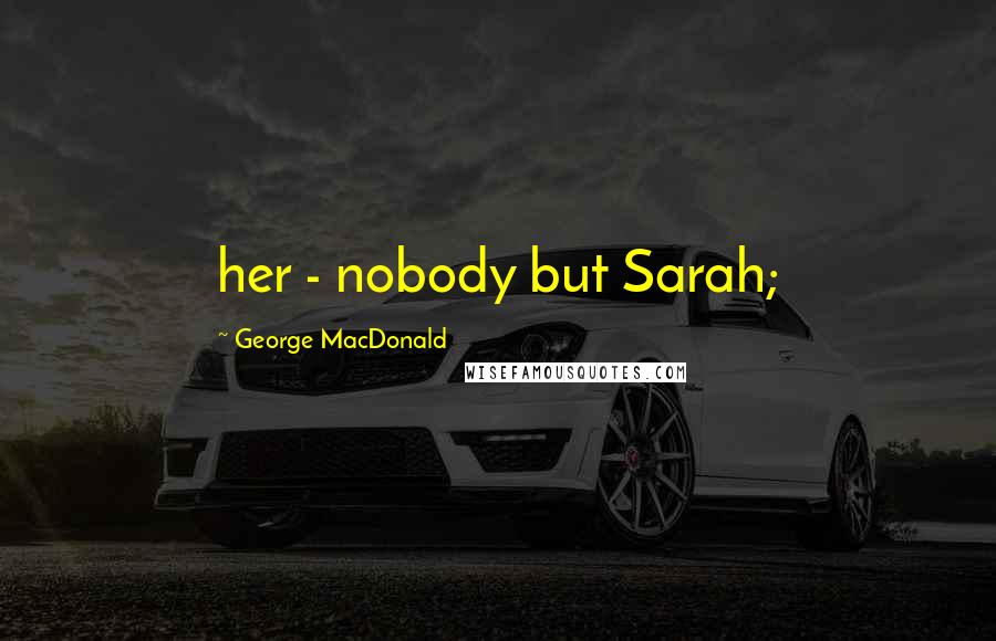 George MacDonald Quotes: her - nobody but Sarah;