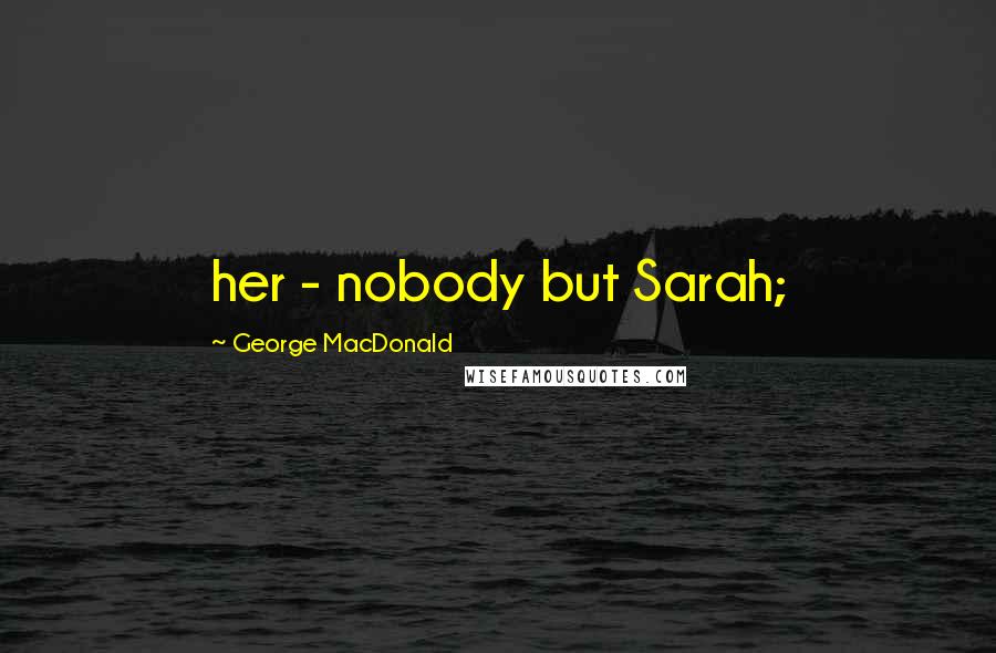 George MacDonald Quotes: her - nobody but Sarah;