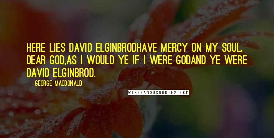 George MacDonald Quotes: Here lies David ElginbrodHave mercy on my soul, dear God,As I would ye if I were GodAnd ye were David Elginbrod.