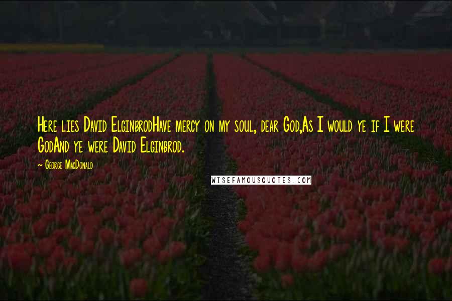 George MacDonald Quotes: Here lies David ElginbrodHave mercy on my soul, dear God,As I would ye if I were GodAnd ye were David Elginbrod.