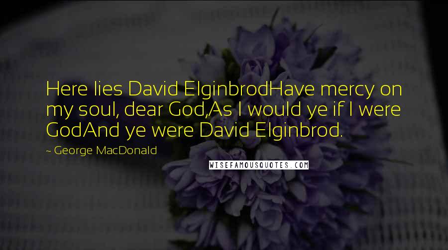 George MacDonald Quotes: Here lies David ElginbrodHave mercy on my soul, dear God,As I would ye if I were GodAnd ye were David Elginbrod.