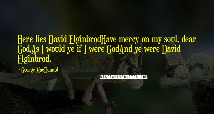 George MacDonald Quotes: Here lies David ElginbrodHave mercy on my soul, dear God,As I would ye if I were GodAnd ye were David Elginbrod.