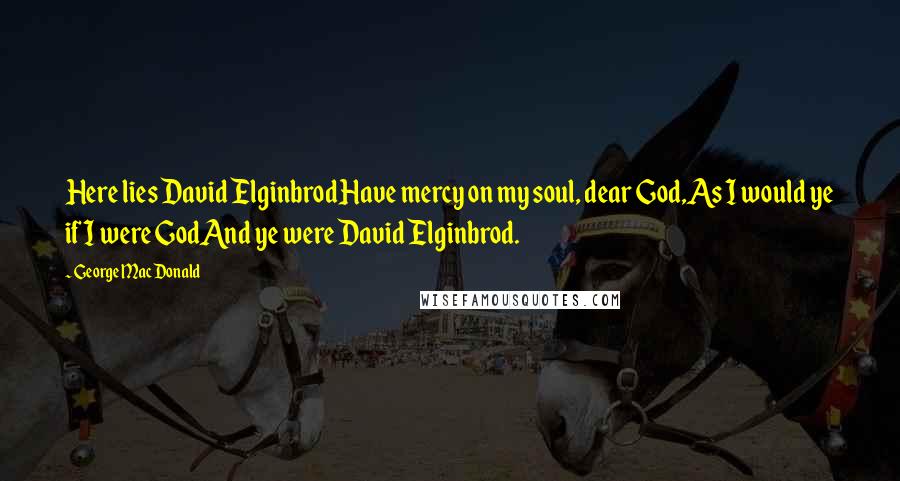George MacDonald Quotes: Here lies David ElginbrodHave mercy on my soul, dear God,As I would ye if I were GodAnd ye were David Elginbrod.