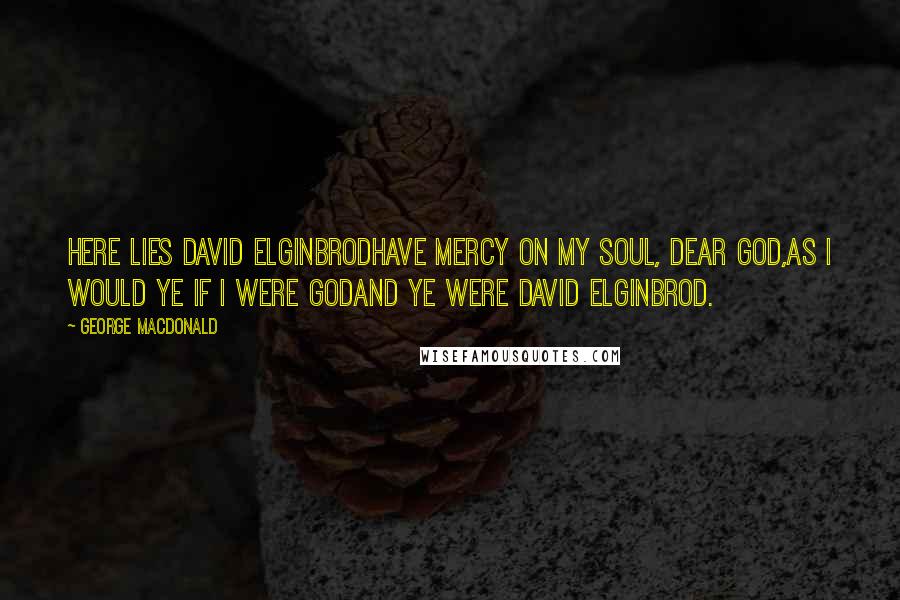 George MacDonald Quotes: Here lies David ElginbrodHave mercy on my soul, dear God,As I would ye if I were GodAnd ye were David Elginbrod.