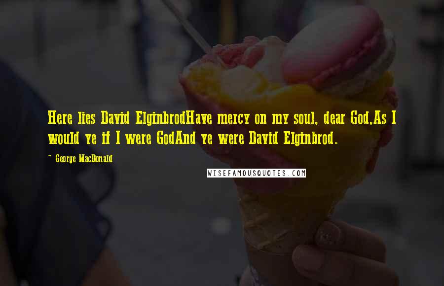 George MacDonald Quotes: Here lies David ElginbrodHave mercy on my soul, dear God,As I would ye if I were GodAnd ye were David Elginbrod.