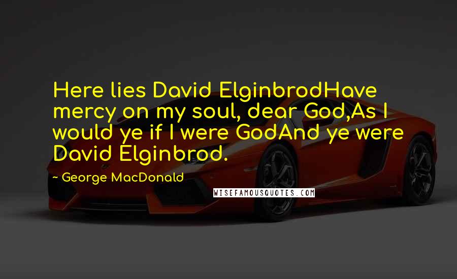 George MacDonald Quotes: Here lies David ElginbrodHave mercy on my soul, dear God,As I would ye if I were GodAnd ye were David Elginbrod.