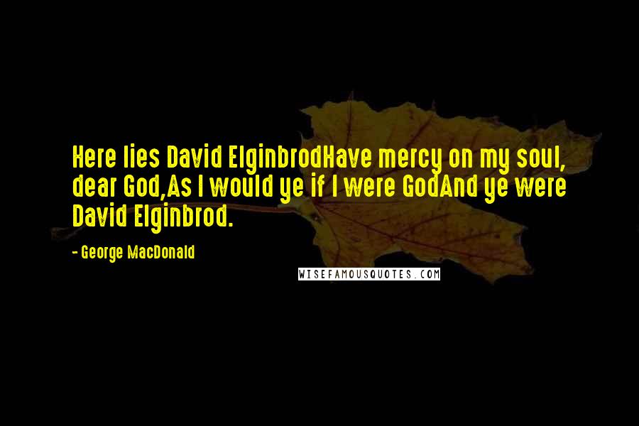 George MacDonald Quotes: Here lies David ElginbrodHave mercy on my soul, dear God,As I would ye if I were GodAnd ye were David Elginbrod.