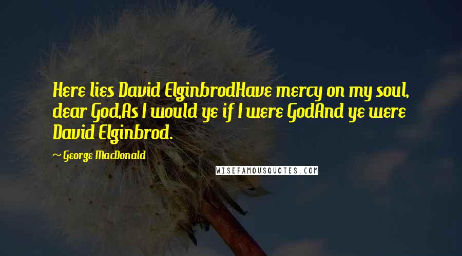 George MacDonald Quotes: Here lies David ElginbrodHave mercy on my soul, dear God,As I would ye if I were GodAnd ye were David Elginbrod.