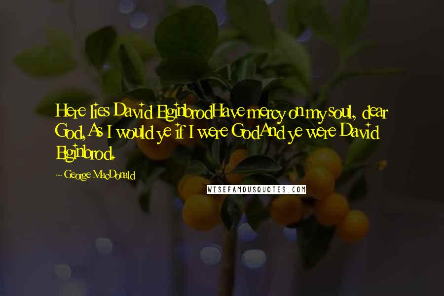 George MacDonald Quotes: Here lies David ElginbrodHave mercy on my soul, dear God,As I would ye if I were GodAnd ye were David Elginbrod.