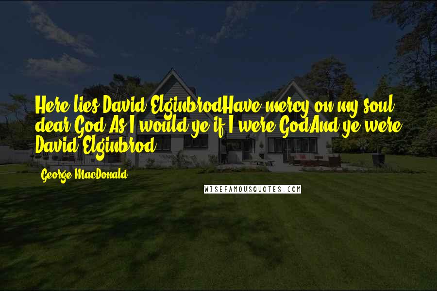 George MacDonald Quotes: Here lies David ElginbrodHave mercy on my soul, dear God,As I would ye if I were GodAnd ye were David Elginbrod.