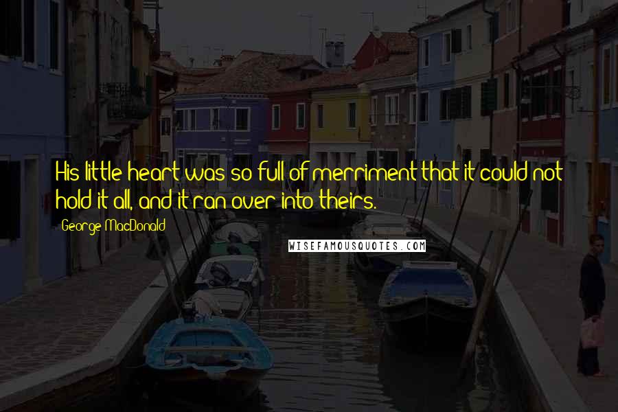 George MacDonald Quotes: His little heart was so full of merriment that it could not hold it all, and it ran over into theirs.