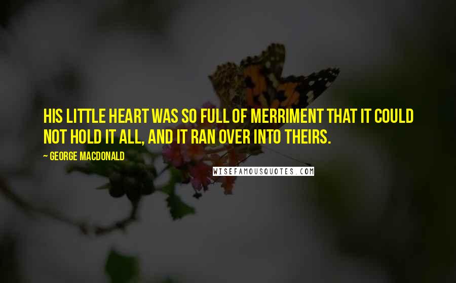 George MacDonald Quotes: His little heart was so full of merriment that it could not hold it all, and it ran over into theirs.