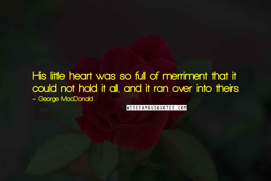 George MacDonald Quotes: His little heart was so full of merriment that it could not hold it all, and it ran over into theirs.