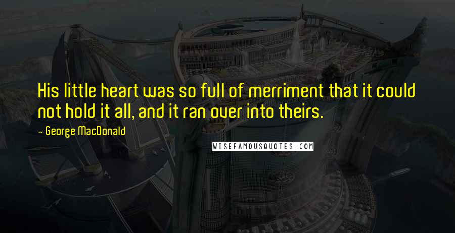 George MacDonald Quotes: His little heart was so full of merriment that it could not hold it all, and it ran over into theirs.
