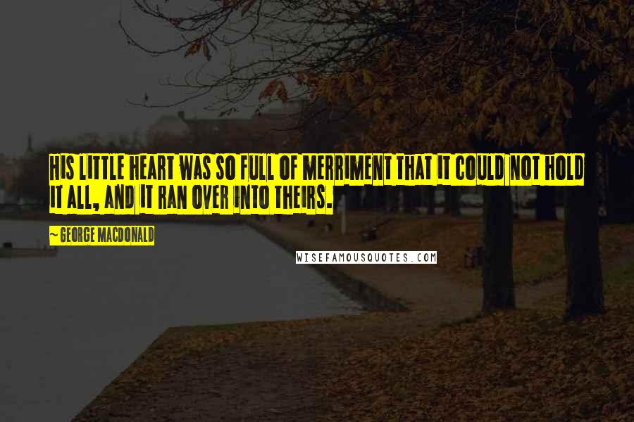 George MacDonald Quotes: His little heart was so full of merriment that it could not hold it all, and it ran over into theirs.