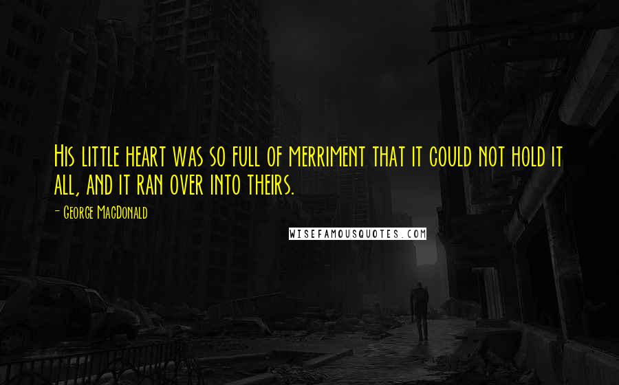 George MacDonald Quotes: His little heart was so full of merriment that it could not hold it all, and it ran over into theirs.