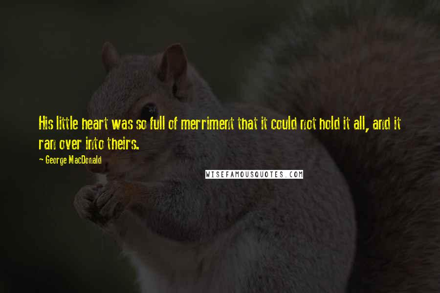 George MacDonald Quotes: His little heart was so full of merriment that it could not hold it all, and it ran over into theirs.